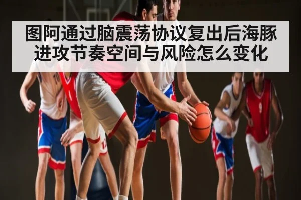 图阿通过脑震荡协议复出后海豚进攻节奏空间与风险怎么变化